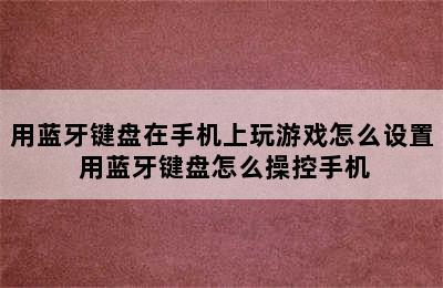 用蓝牙键盘在手机上玩游戏怎么设置 用蓝牙键盘怎么操控手机